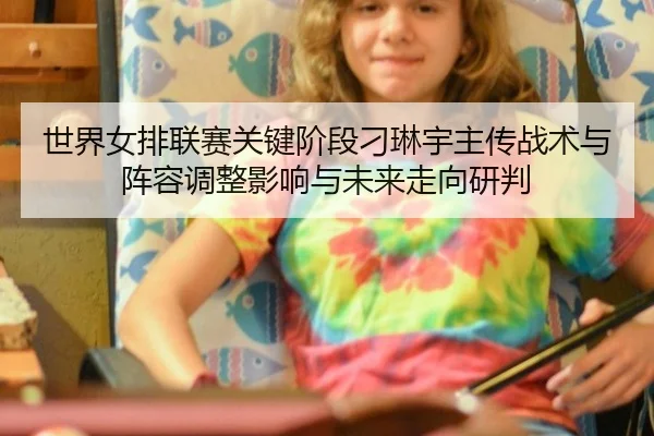 世界女排联赛关键阶段刁琳宇主传战术与阵容调整影响与未来走向研判